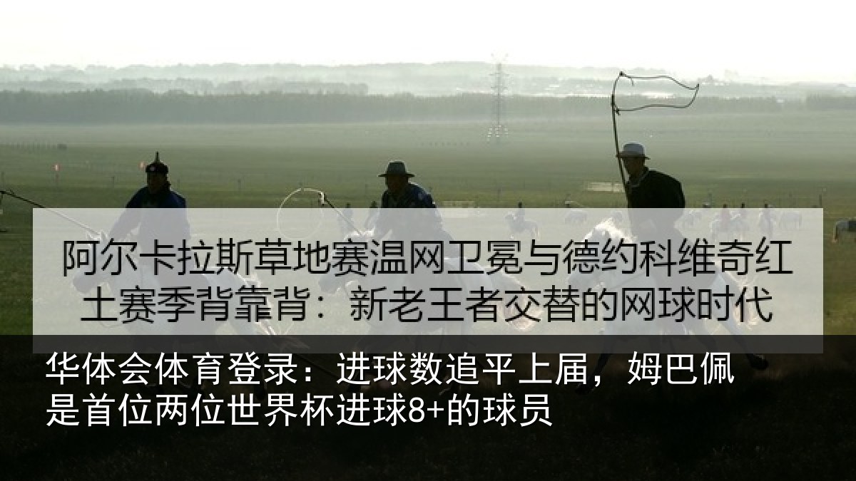 华体会体育登录:进球数追平上届,姆巴佩是首位两位世界杯进球8+的球员